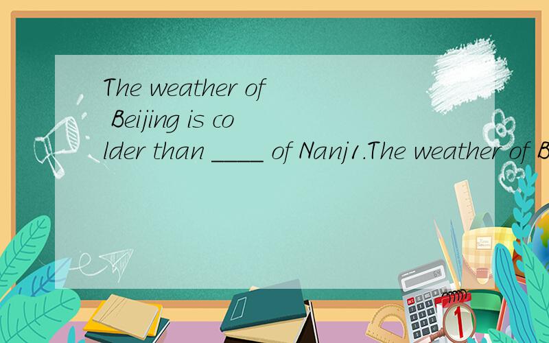 The weather of Beijing is colder than ____ of Nanj1.The weather of Beijing is colder than _____ of Nanjing.A.it B.that C.this D.those 2.I want to tell you _____ the English perty will be held on Saturday.A.this B.that c.it D.these 我要理由的,要