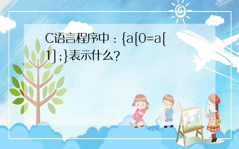 C语言程序中：{a[0=a[1];}表示什么?