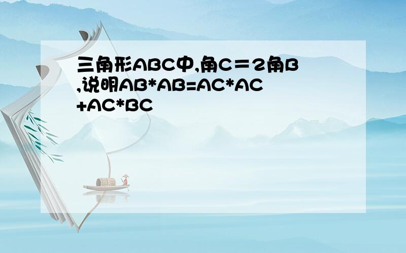 三角形ABC中,角C＝2角B,说明AB*AB=AC*AC+AC*BC