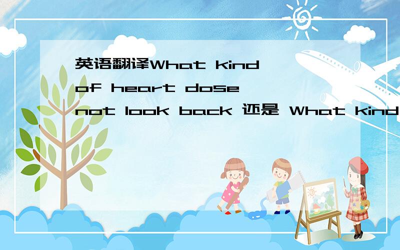 英语翻译What kind of heart dose not look back 还是 What kind of the heart dose not look back