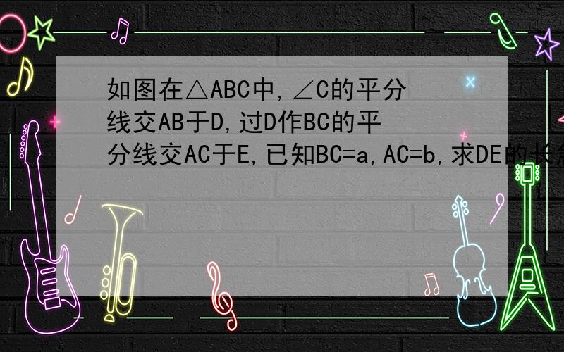 如图在△ABC中,∠C的平分线交AB于D,过D作BC的平分线交AC于E,已知BC=a,AC=b,求DE的长急