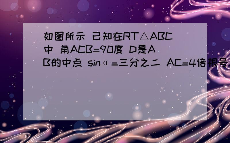 如图所示 已知在RT△ABC中 角ACB=90度 D是AB的中点 sinα=三分之二 AC=4倍根号5 求S△ABC