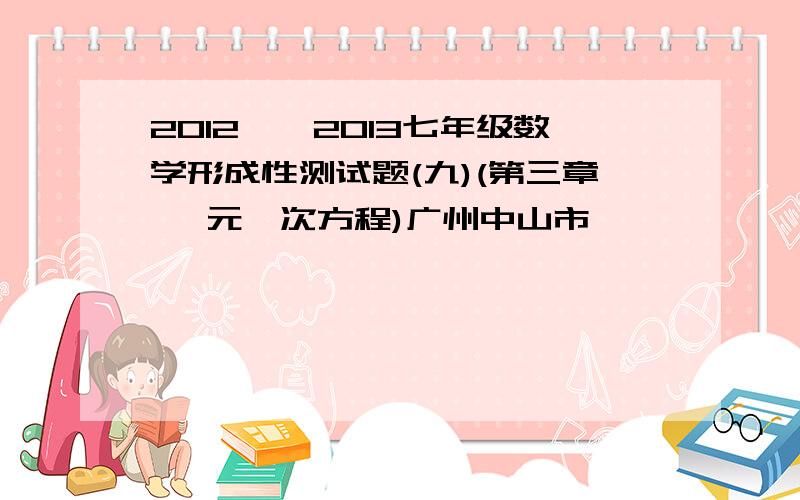 2012——2013七年级数学形成性测试题(九)(第三章 一元一次方程)广州中山市