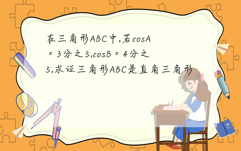 在三角形ABC中,若cosA＝3分之5,cosB＝4分之5,求证三角形ABC是直角三角形