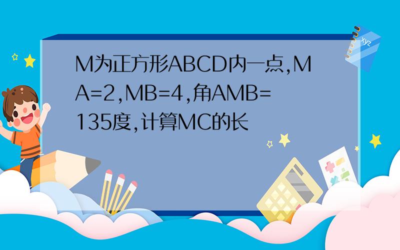 M为正方形ABCD内一点,MA=2,MB=4,角AMB=135度,计算MC的长