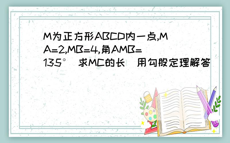 M为正方形ABCD内一点,MA=2,MB=4,角AMB=135° 求MC的长(用勾股定理解答）
