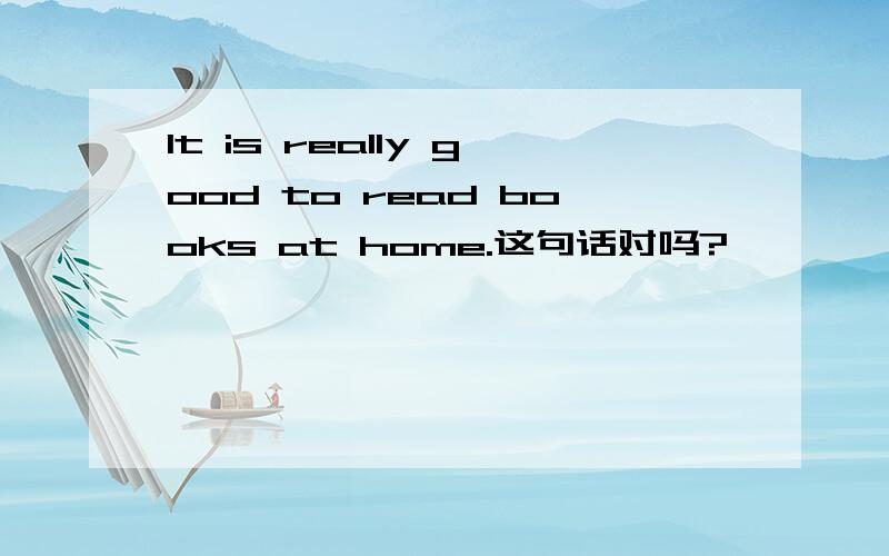 It is really good to read books at home.这句话对吗?