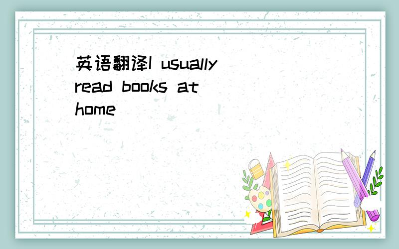英语翻译I usually read books at home__ __ __