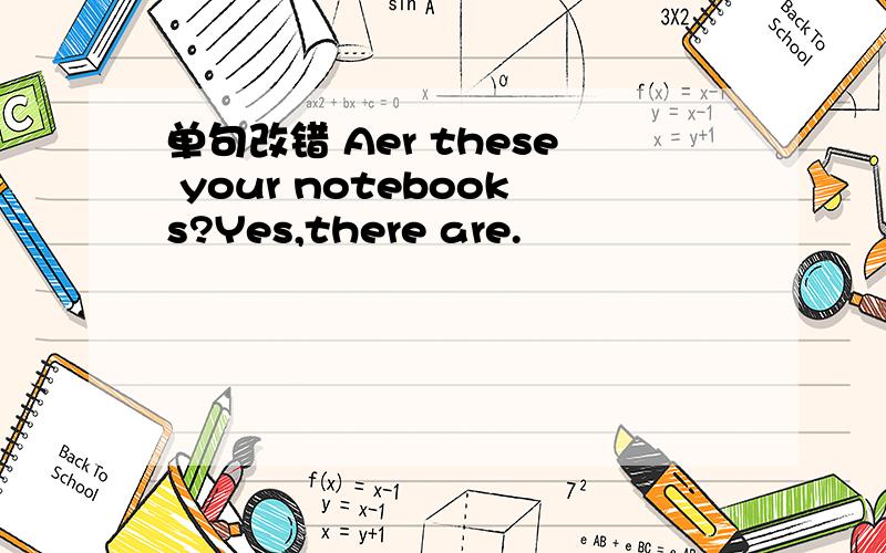 单句改错 Aer these your notebooks?Yes,there are.