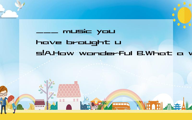 ___ music you have brought us!A.How wonderful B.What a wonderful C.What wonderfulD.How wonderful a 感激不尽~