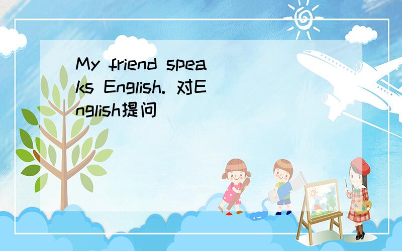 My friend speaks English. 对English提问