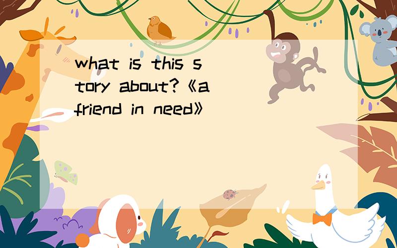 what is this story about?《a friend in need》