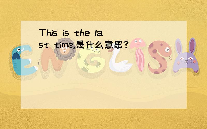 This is the last time,是什么意思?