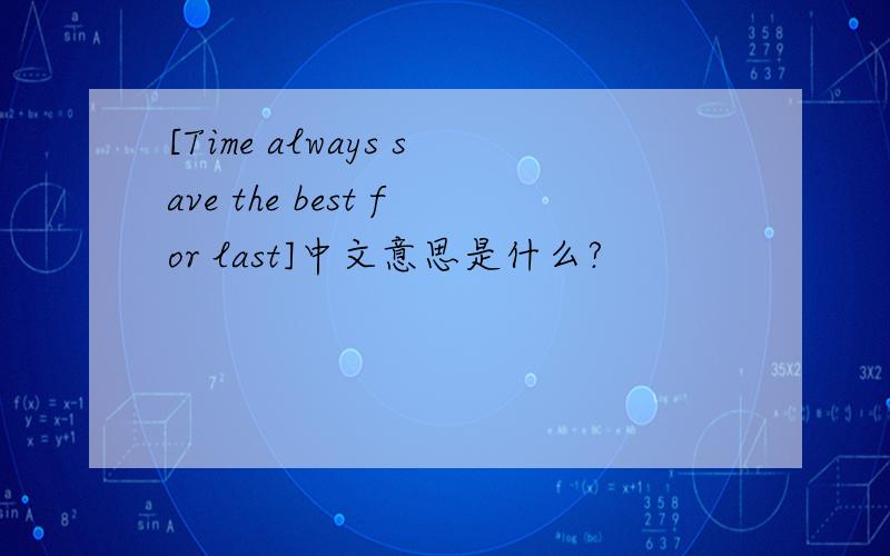 [Time always save the best for last]中文意思是什么?