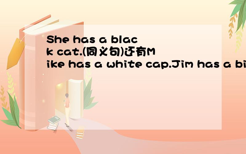 She has a black cat.(同义句)还有Mike has a white cap.Jim has a big mouth.