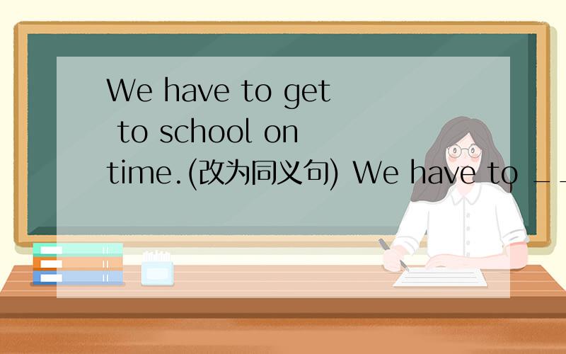 We have to get to school on time.(改为同义句) We have to ____ _____ _____ for school.