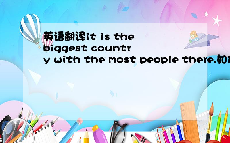 英语翻译it is the biggest country with the most people there.如何翻译.