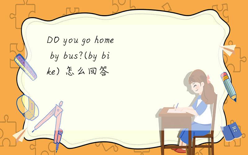 DO you go home by bus?(by bike) 怎么回答