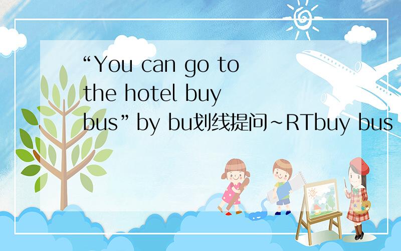 “You can go to the hotel buy bus”by bu划线提问~RTbuy bus