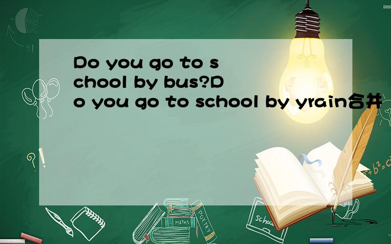 Do you go to school by bus?Do you go to school by yrain合并
