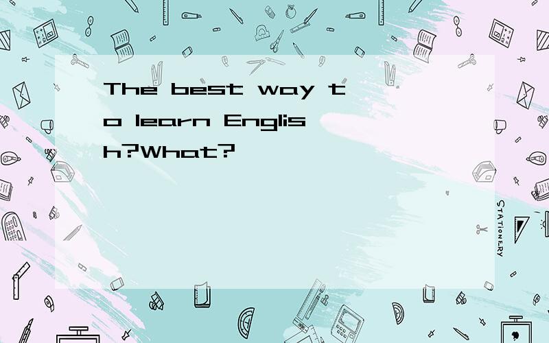 The best way to learn English?What?
