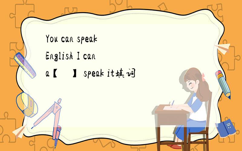 You can speak English I can a【   】 speak it填词