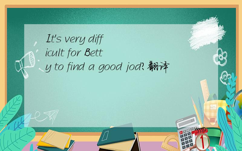 It's very difficult for Betty to find a good jod?翻译
