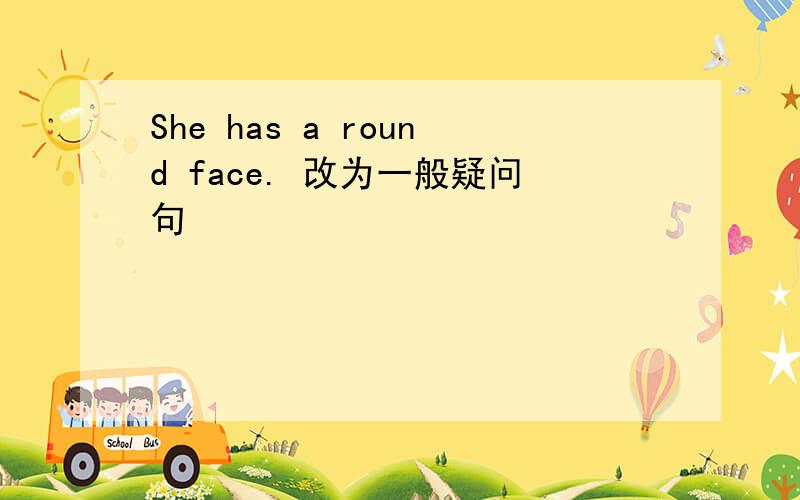 She has a round face. 改为一般疑问句