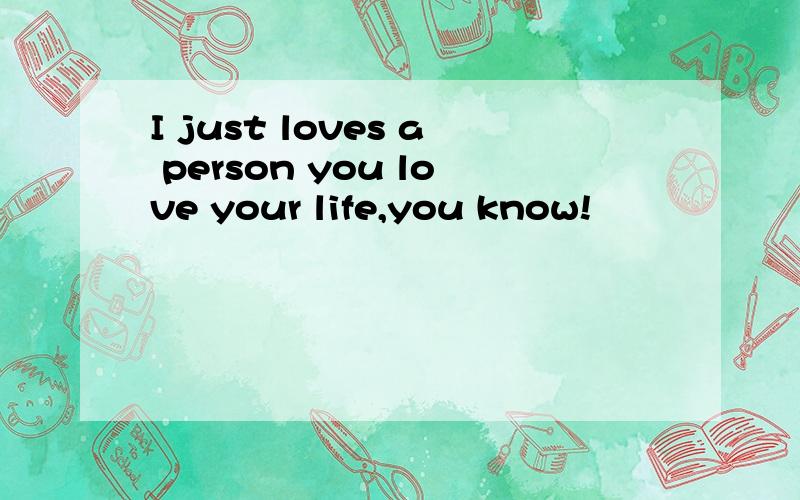 I just loves a person you love your life,you know!