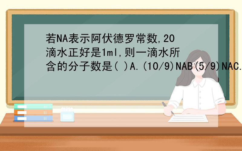 若NA表示阿伏德罗常数,20滴水正好是1ml,则一滴水所含的分子数是( )A.(10/9)NAB(5/9)NAC.(1/5)NAD.NA/360