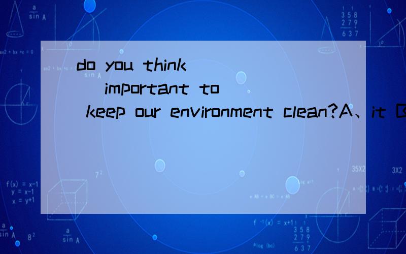 do you think___ important to keep our environment clean?A、it B、that C、this D、one 应该选哪个