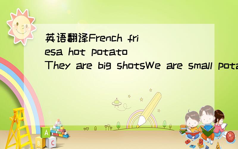 英语翻译French friesa hot potatoThey are big shotsWe are small potatoesThe teacher thought little of the matter he considered it a small potato