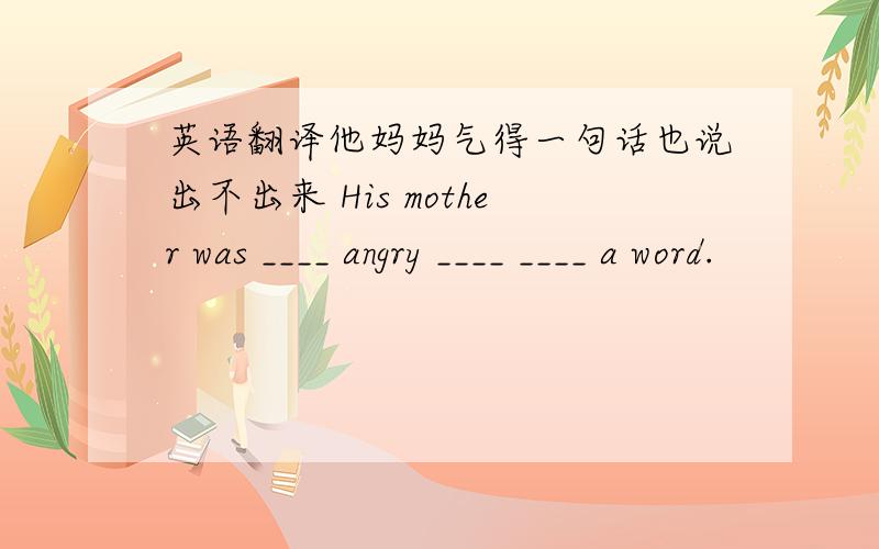 英语翻译他妈妈气得一句话也说出不出来 His mother was ____ angry ____ ____ a word.