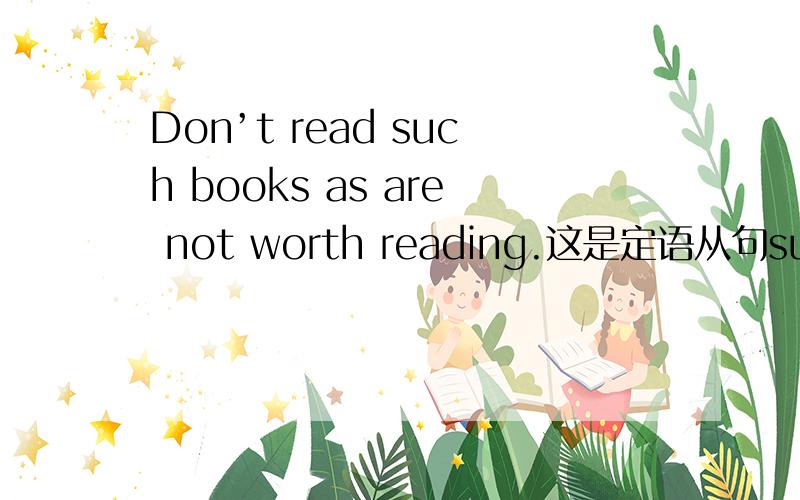 Don’t read such books as are not worth reading.这是定语从句such...as的用法,are前不用加they吗?