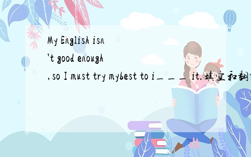 My English isn't good enough,so I must try mybest to i___ it.填空和翻译