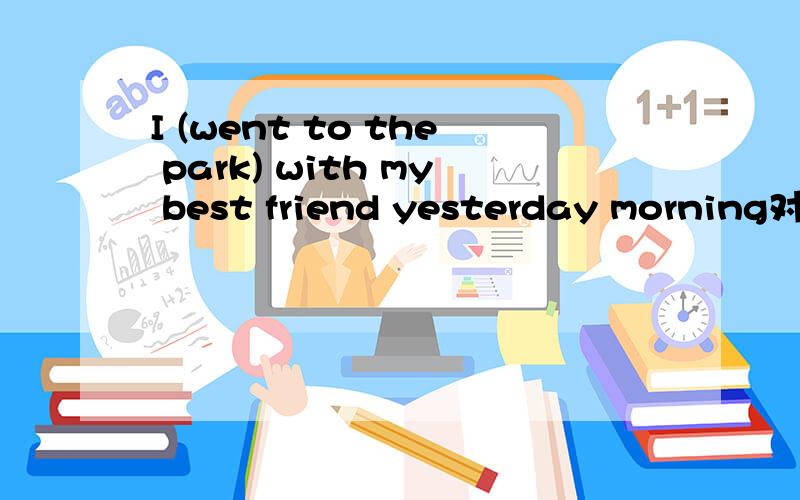 I (went to the park) with my best friend yesterday morning对括号提问
