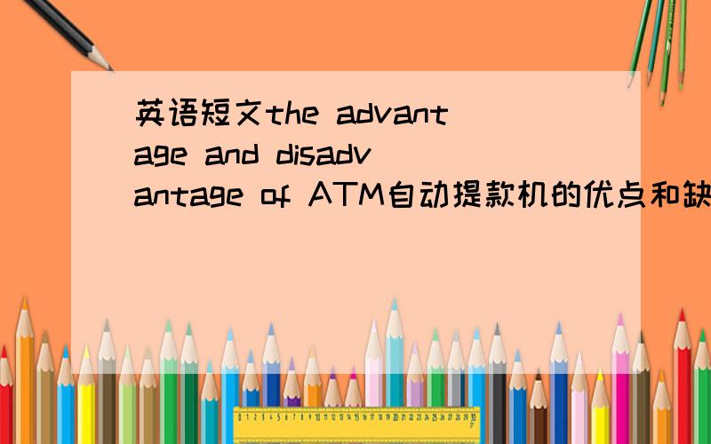 英语短文the advantage and disadvantage of ATM自动提款机的优点和缺点是什么,急需一篇120字左右的有关它的英语短文,谢谢