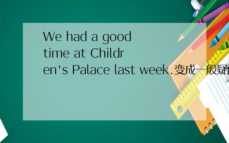 We had a good time at Children's Palace last week.变成一般疑问句按照 _________ you _____________a good time at Children's Palace last week?
