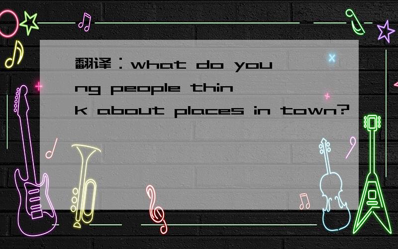 翻译：what do young people think about places in town?