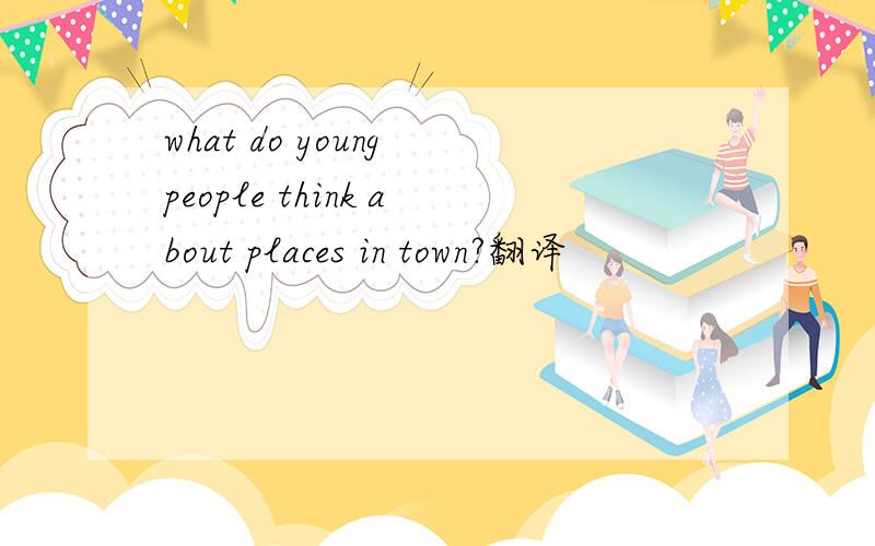 what do young people think about places in town?翻译