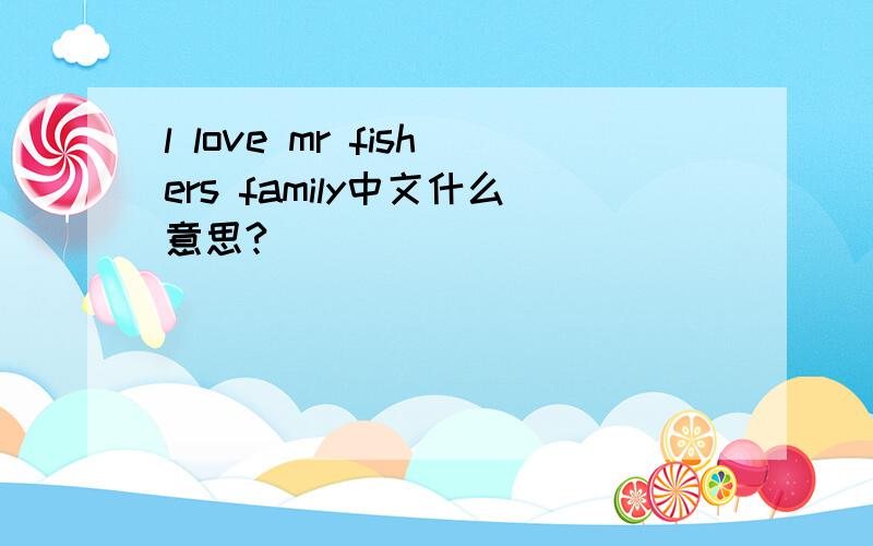 l love mr fishers family中文什么意思?