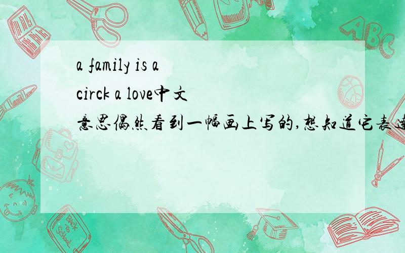 a family is a circk a love中文意思偶然看到一幅画上写的,想知道它表达什么意思,