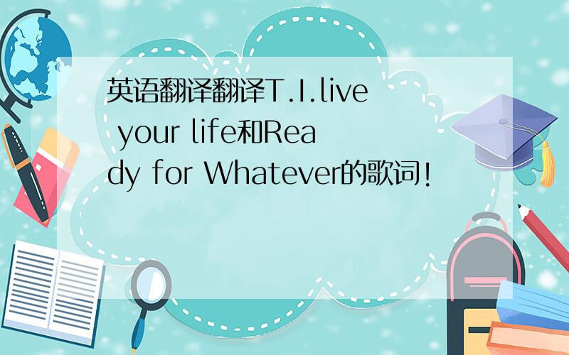 英语翻译翻译T.I.live your life和Ready for Whatever的歌词!