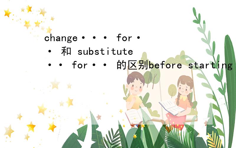 change··· for·· 和 substitute·· for·· 的区别before starting to work ,she ________. A substituted her beautiful dress for the working clothes   B. changed her beautiful dress for the working clothes . 答案选B,why? 请解答,tks