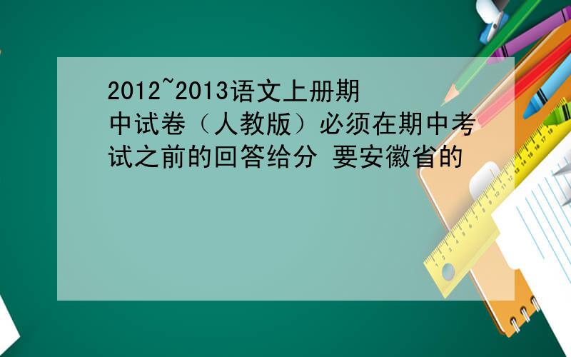 2012~2013语文上册期中试卷（人教版）必须在期中考试之前的回答给分 要安徽省的