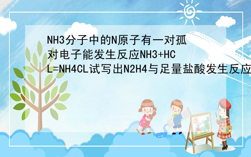 NH3分子中的N原子有一对孤对电子能发生反应NH3+HCL=NH4CL试写出N2H4与足量盐酸发生反应的方程式