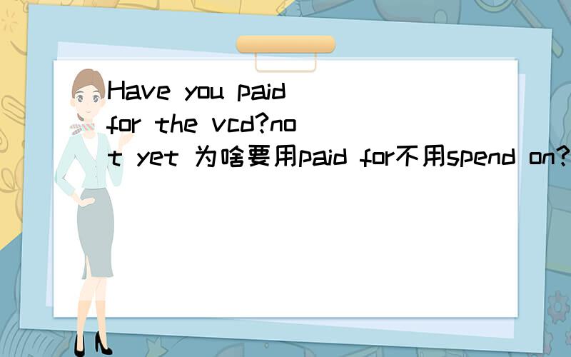 Have you paid for the vcd?not yet 为啥要用paid for不用spend on?
