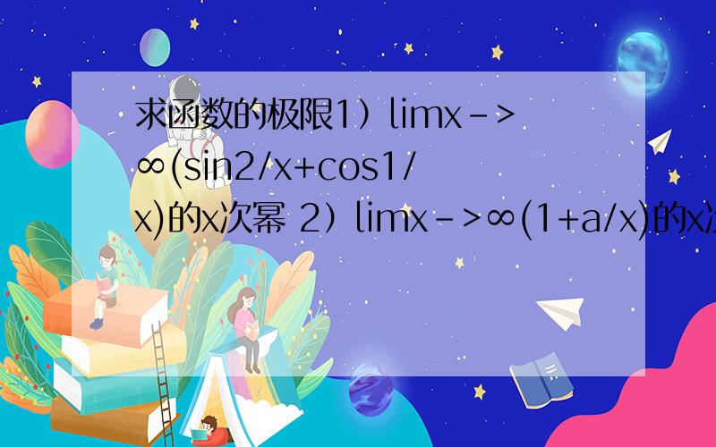 求函数的极限1）limx->∞(sin2/x+cos1/x)的x次幂 2）limx->∞(1+a/x)的x次幂 3)limx->0+(1/sinx)的tanx次幂
