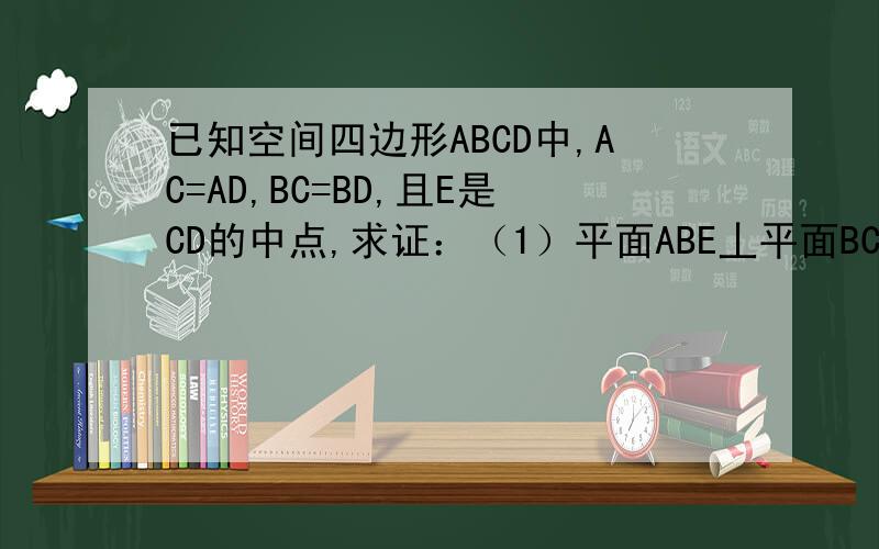 已知空间四边形ABCD中,AC=AD,BC=BD,且E是CD的中点,求证：（1）平面ABE丄平面BCD；（2）平面ABE丄平面AC