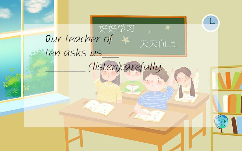 Our teacher often asks us__________(listen)carefully.